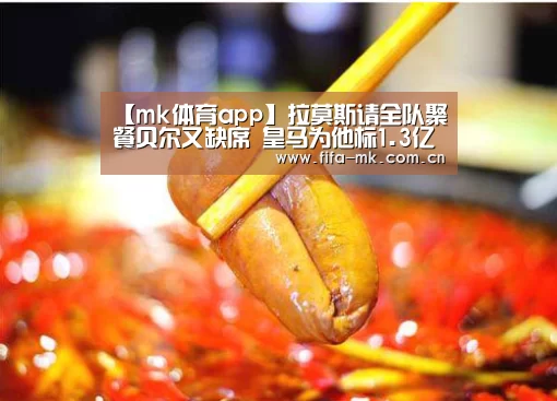 【mk体育app】拉莫斯请全队聚餐贝尔又缺席 皇马为他标1.3亿欧!(图4) mk体育app